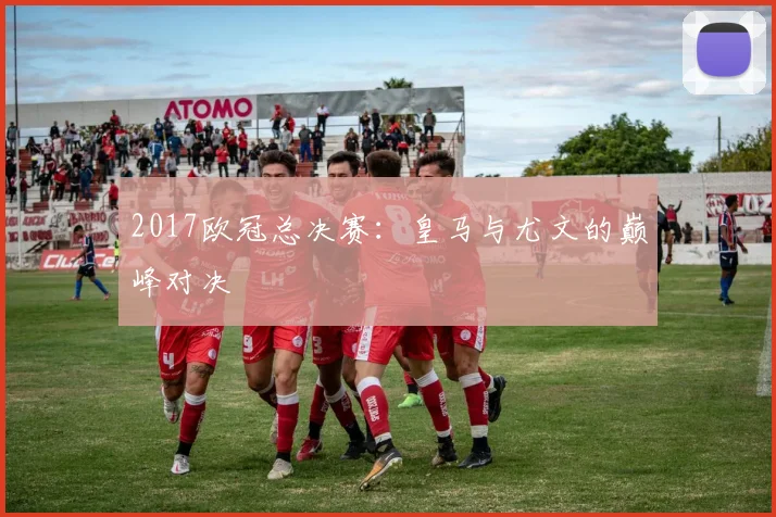 2017欧冠总决赛：皇马与尤文的巅峰对决